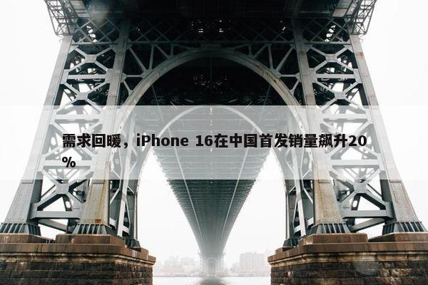 需求回暖，iPhone 16在中国首发销量飙升20%