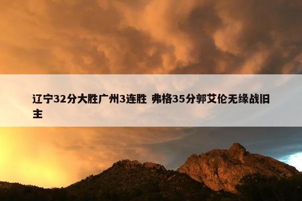 辽宁32分大胜广州3连胜 弗格35分郭艾伦无缘战旧主