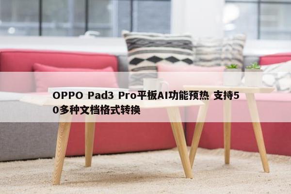 OPPO Pad3 Pro平板AI功能预热 支持50多种文档格式转换