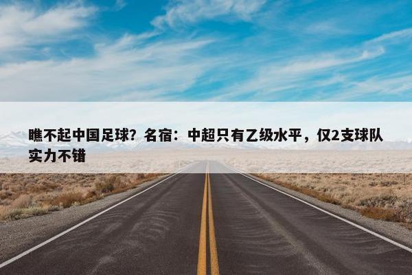 瞧不起中国足球？名宿：中超只有乙级水平，仅2支球队实力不错