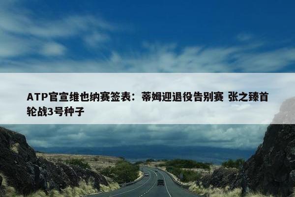 ATP官宣维也纳赛签表：蒂姆迎退役告别赛 张之臻首轮战3号种子