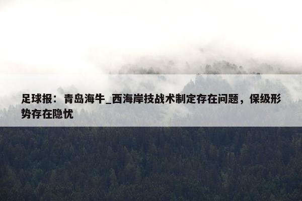 足球报：青岛海牛_西海岸技战术制定存在问题，保级形势存在隐忧