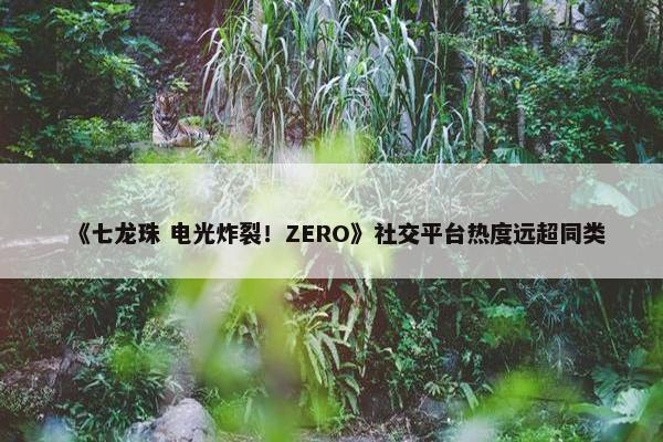 《七龙珠 电光炸裂！ZERO》社交平台热度远超同类