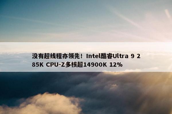 没有超线程亦领先！Intel酷睿Ultra 9 285K CPU-Z多核超14900K 12%