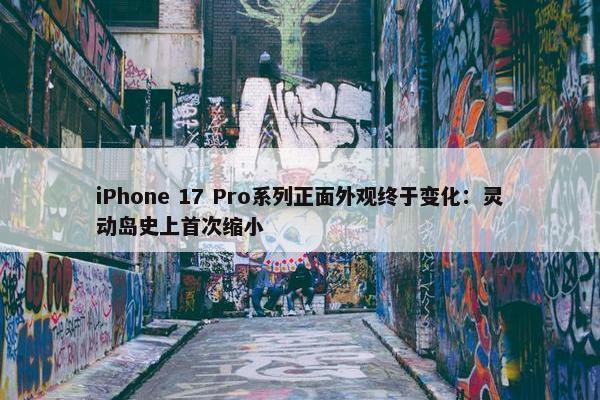 iPhone 17 Pro系列正面外观终于变化：灵动岛史上首次缩小