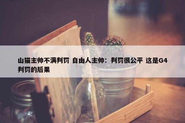 山猫主帅不满判罚 自由人主帅：判罚很公平 这是G4判罚的后果