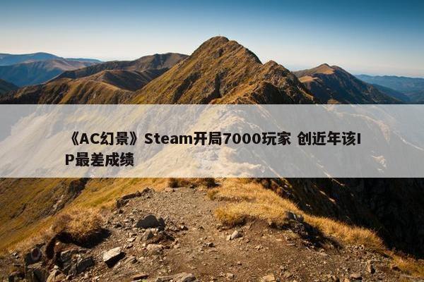 《AC幻景》Steam开局7000玩家 创近年该IP最差成绩