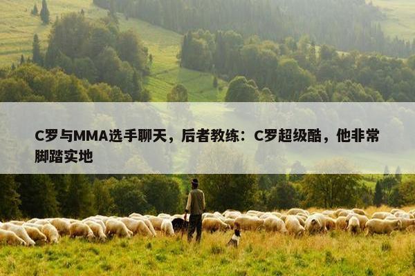 C罗与MMA选手聊天，后者教练：C罗超级酷，他非常脚踏实地