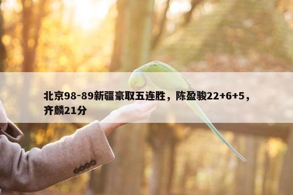 北京98-89新疆豪取五连胜，陈盈骏22+6+5，齐麟21分