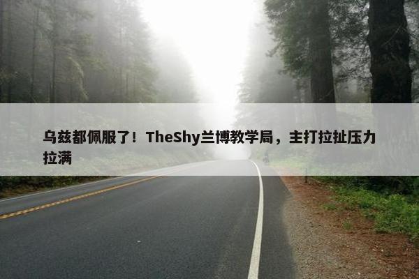 乌兹都佩服了！TheShy兰博教学局，主打拉扯压力拉满