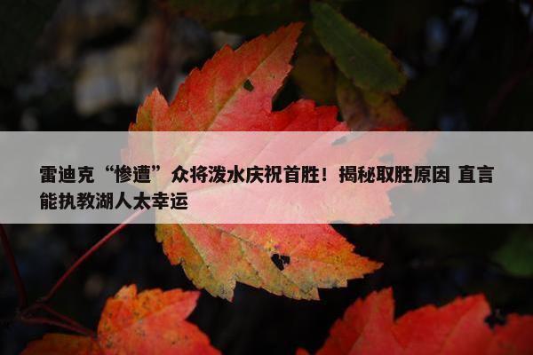 雷迪克“惨遭”众将泼水庆祝首胜！揭秘取胜原因 直言能执教湖人太幸运