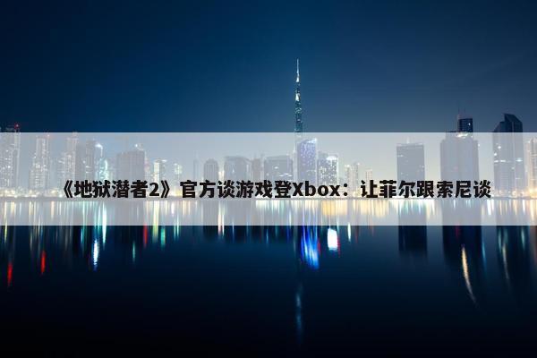 《地狱潜者2》官方谈游戏登Xbox：让菲尔跟索尼谈