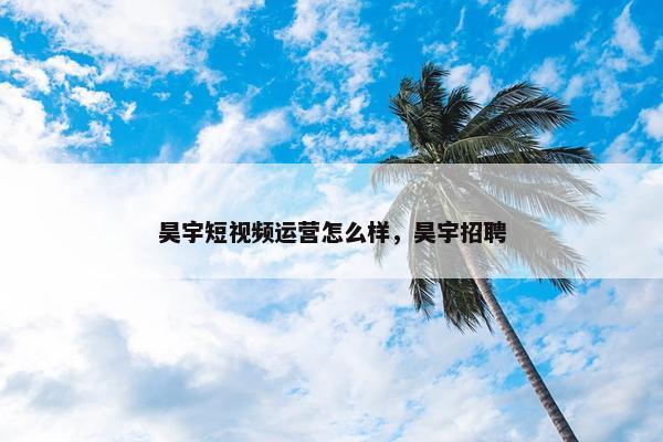 昊宇短视频运营怎么样，昊宇招聘