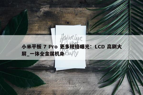 小米平板 7 Pro 更多规格曝光：LCD 高刷大屏_一体全金属机身