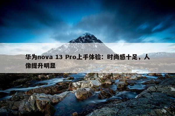 华为nova 13 Pro上手体验：时尚感十足，人像提升明显