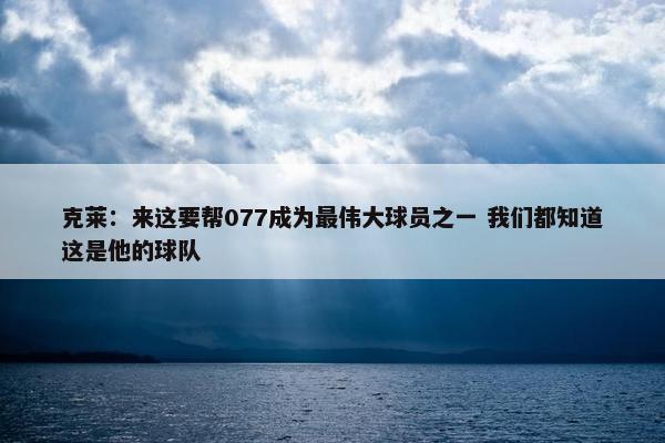 克莱：来这要帮077成为最伟大球员之一 我们都知道这是他的球队