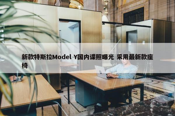 新款特斯拉Model Y国内谍照曝光 采用最新款座椅