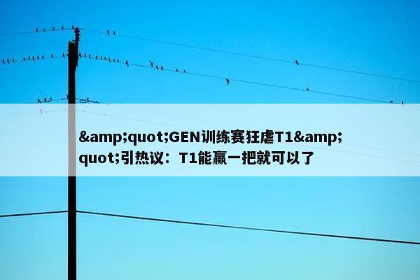 &quot;GEN训练赛狂虐T1&quot;引热议：T1能赢一把就可以了