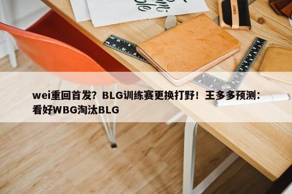 wei重回首发？BLG训练赛更换打野！王多多预测：看好WBG淘汰BLG