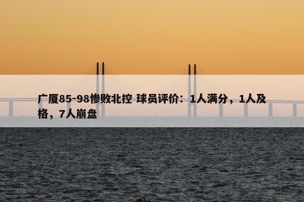 广厦85-98惨败北控 球员评价：1人满分，1人及格，7人崩盘