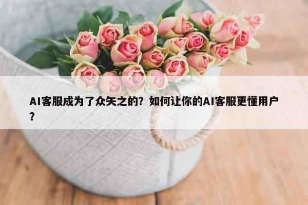 AI客服成为了众矢之的？如何让你的AI客服更懂用户？