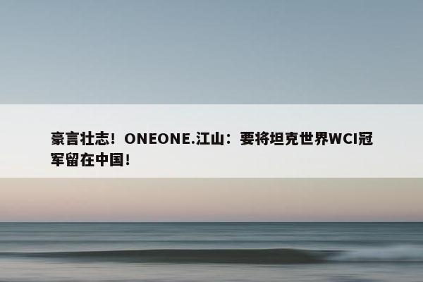 豪言壮志！ONEONE.江山：要将坦克世界WCI冠军留在中国！