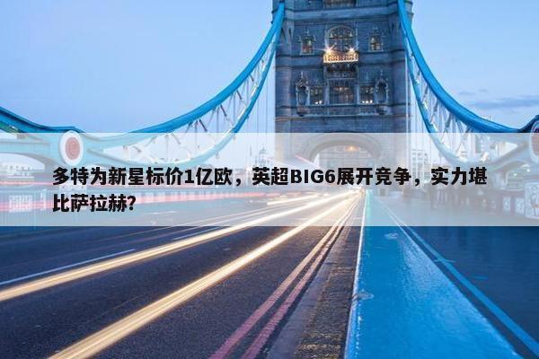 多特为新星标价1亿欧，英超BIG6展开竞争，实力堪比萨拉赫？