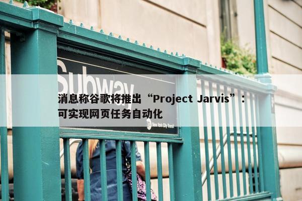 消息称谷歌将推出“Project Jarvis”：可实现网页任务自动化