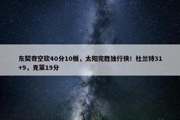 东契奇空砍40分10板，太阳完胜独行侠！杜兰特31+9，克莱19分