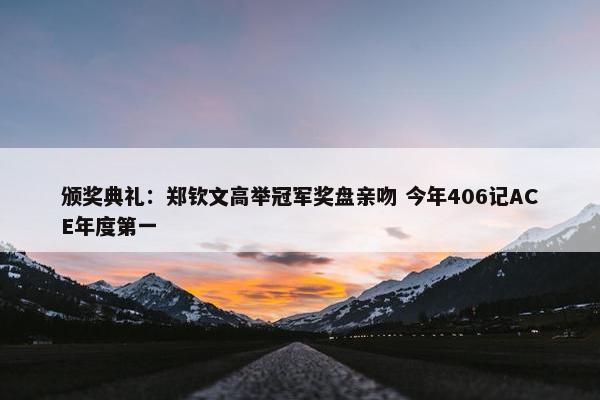 颁奖典礼：郑钦文高举冠军奖盘亲吻 今年406记ACE年度第一