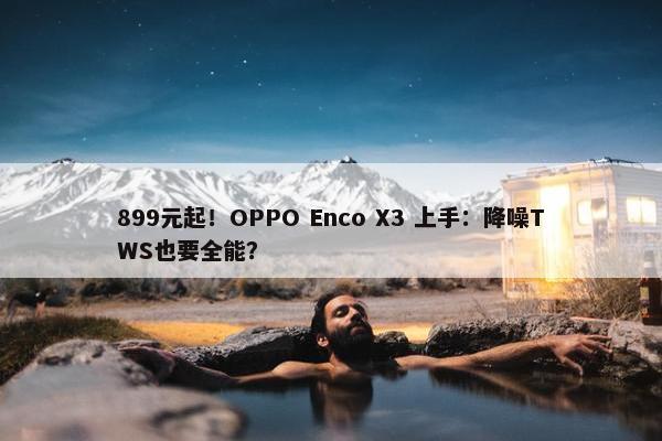 899元起！OPPO Enco X3 上手：降噪TWS也要全能？