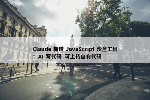 Claude 新增 JavaScript 沙盒工具：AI 写代码_可上传自有代码