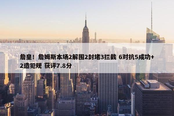 詹皇！詹姆斯本场2解围2封堵3拦截 6对抗5成功+2造犯规 获评7.8分