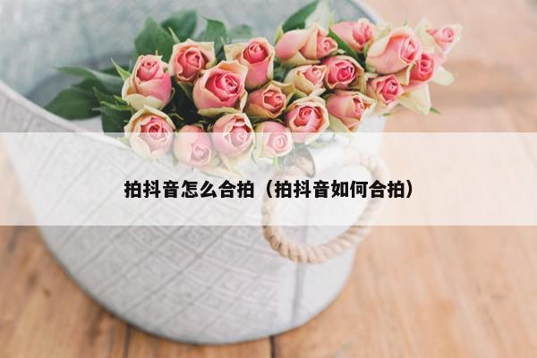 拍抖音怎么合拍（拍抖音如何合拍）