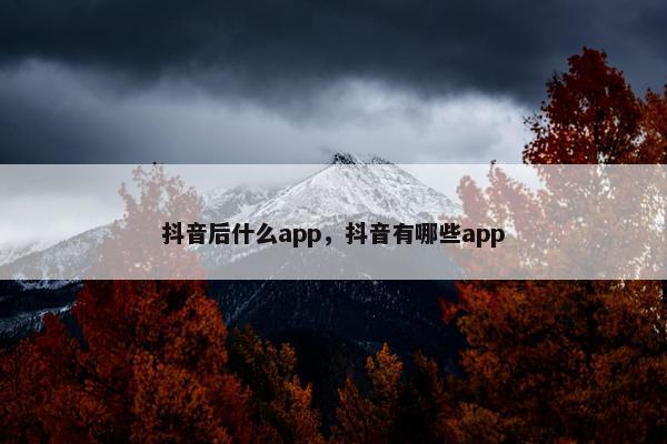 抖音后什么app，抖音有哪些app