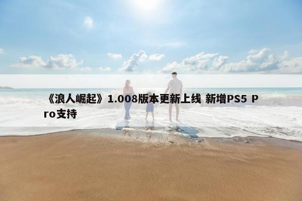 《浪人崛起》1.008版本更新上线 新增PS5 Pro支持