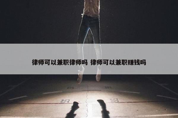 律师可以兼职律师吗 律师可以兼职赚钱吗