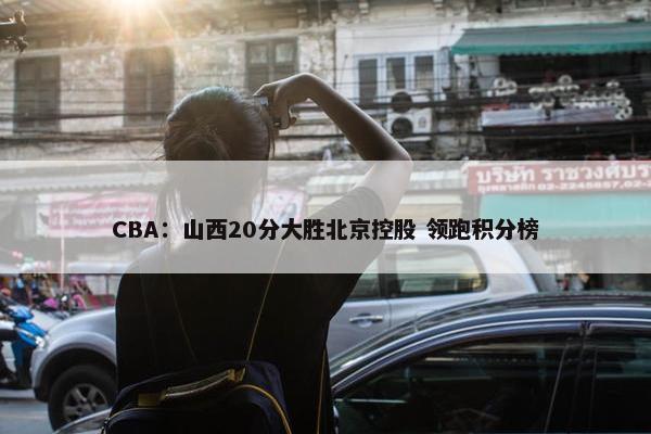 CBA：山西20分大胜北京控股 领跑积分榜