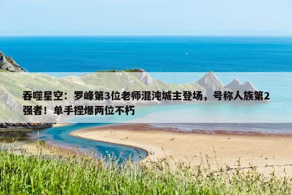 吞噬星空：罗峰第3位老师混沌城主登场，号称人族第2强者！单手捏爆两位不朽