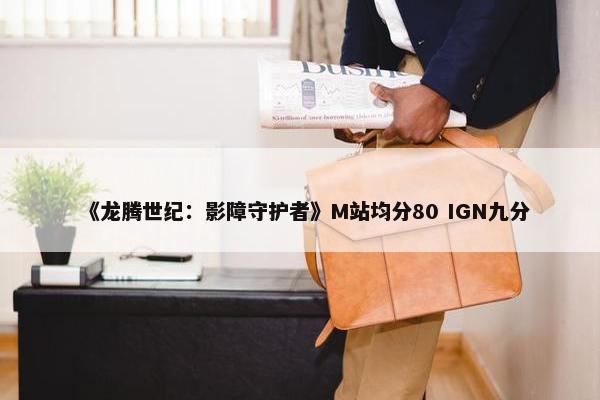 《龙腾世纪：影障守护者》M站均分80 IGN九分