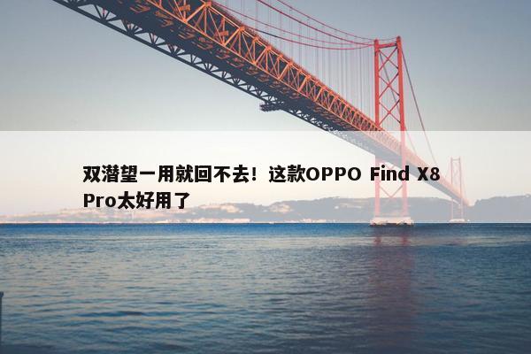 双潜望一用就回不去！这款OPPO Find X8 Pro太好用了