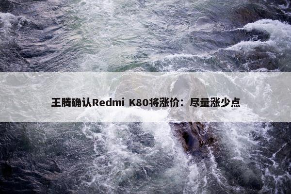 王腾确认Redmi K80将涨价：尽量涨少点