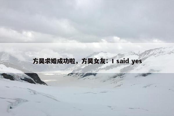 方昊求婚成功啦，方昊女友：I said yes