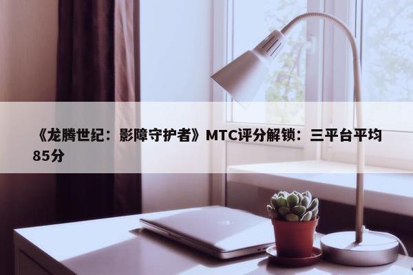 《龙腾世纪：影障守护者》MTC评分解锁：三平台平均85分