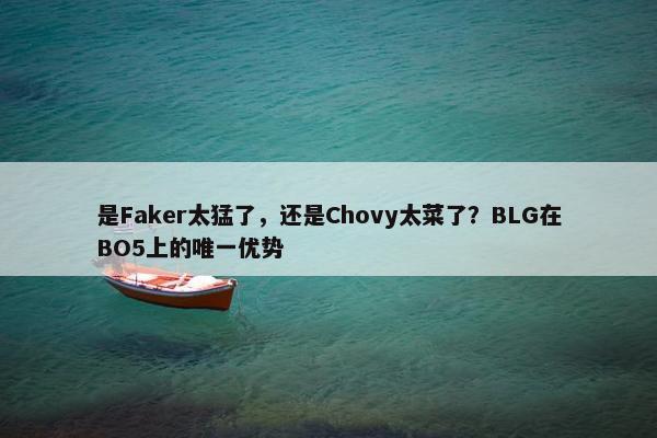 是Faker太猛了，还是Chovy太菜了？BLG在BO5上的唯一优势