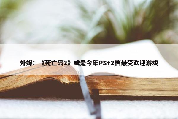 外媒：《死亡岛2》或是今年PS+2档最受欢迎游戏