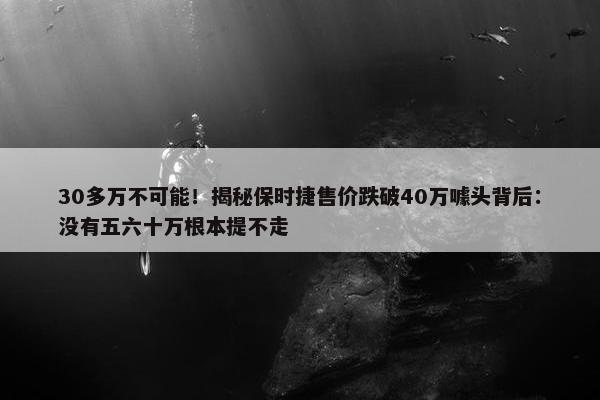 30多万不可能！揭秘保时捷售价跌破40万噱头背后：没有五六十万根本提不走