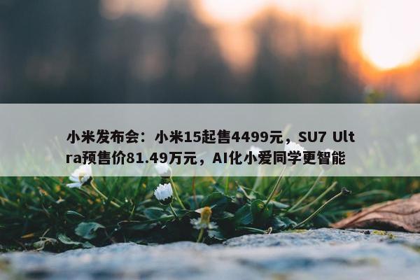 小米发布会：小米15起售4499元，SU7 Ultra预售价81.49万元，AI化小爱同学更智能