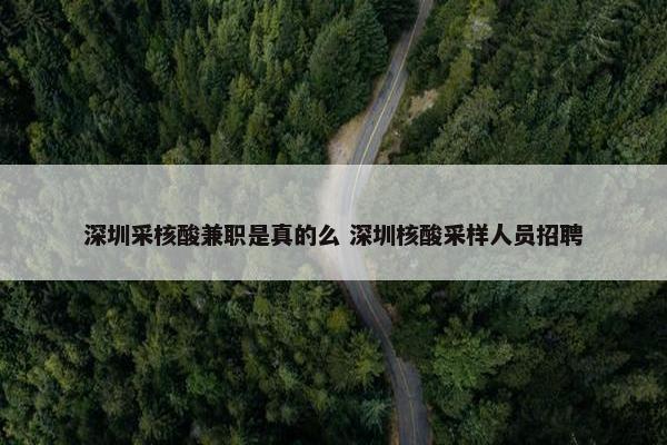 深圳采核酸兼职是真的么 深圳核酸采样人员招聘