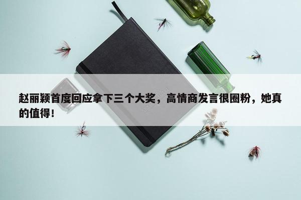 赵丽颖首度回应拿下三个大奖，高情商发言很圈粉，她真的值得！